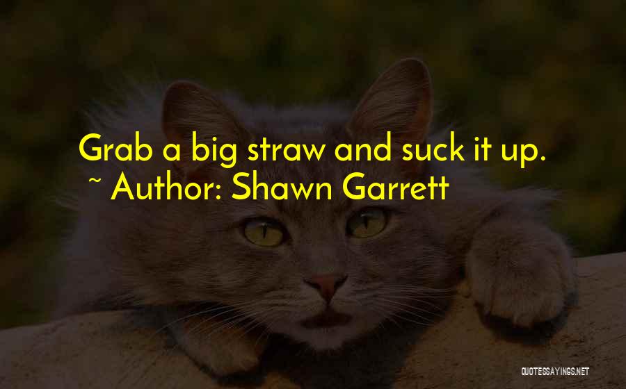 Shawn Garrett Quotes: Grab A Big Straw And Suck It Up.