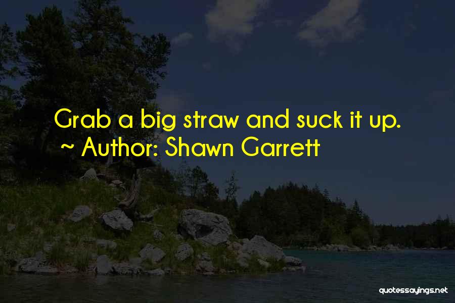 Shawn Garrett Quotes: Grab A Big Straw And Suck It Up.