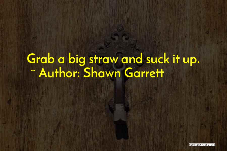 Shawn Garrett Quotes: Grab A Big Straw And Suck It Up.