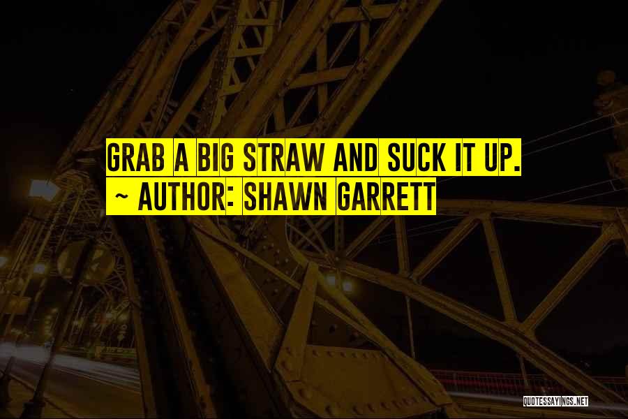 Shawn Garrett Quotes: Grab A Big Straw And Suck It Up.