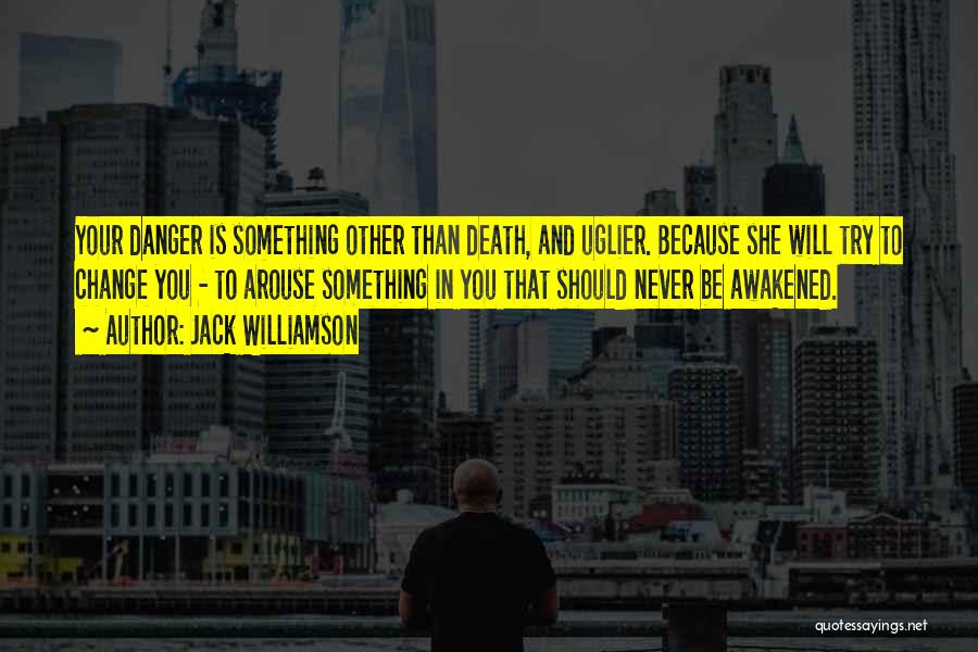 Jack Williamson Quotes: Your Danger Is Something Other Than Death, And Uglier. Because She Will Try To Change You - To Arouse Something