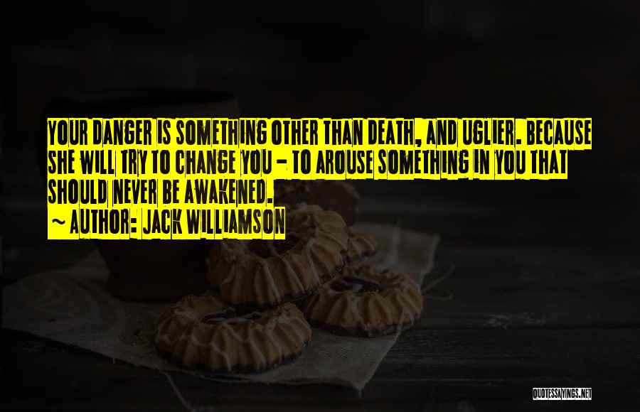 Jack Williamson Quotes: Your Danger Is Something Other Than Death, And Uglier. Because She Will Try To Change You - To Arouse Something