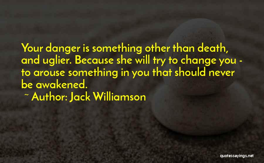 Jack Williamson Quotes: Your Danger Is Something Other Than Death, And Uglier. Because She Will Try To Change You - To Arouse Something