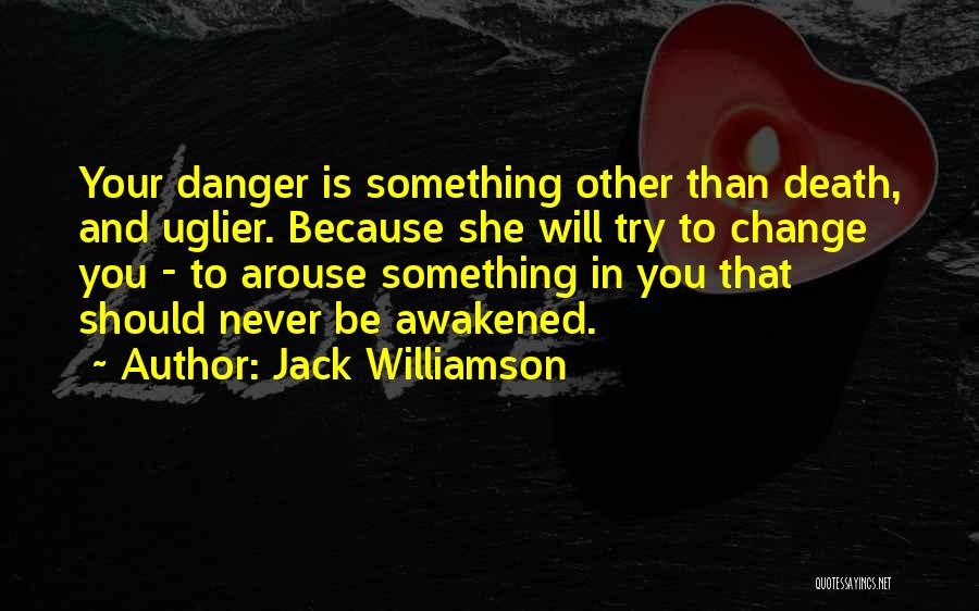 Jack Williamson Quotes: Your Danger Is Something Other Than Death, And Uglier. Because She Will Try To Change You - To Arouse Something