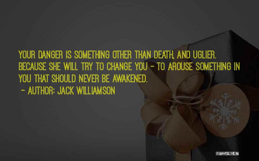 Jack Williamson Quotes: Your Danger Is Something Other Than Death, And Uglier. Because She Will Try To Change You - To Arouse Something