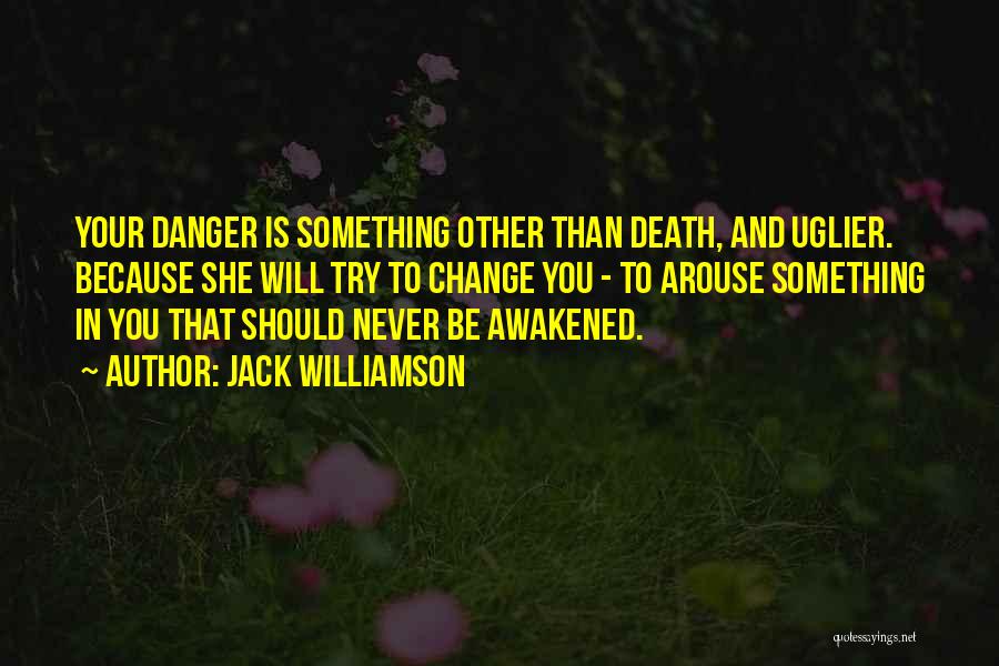 Jack Williamson Quotes: Your Danger Is Something Other Than Death, And Uglier. Because She Will Try To Change You - To Arouse Something