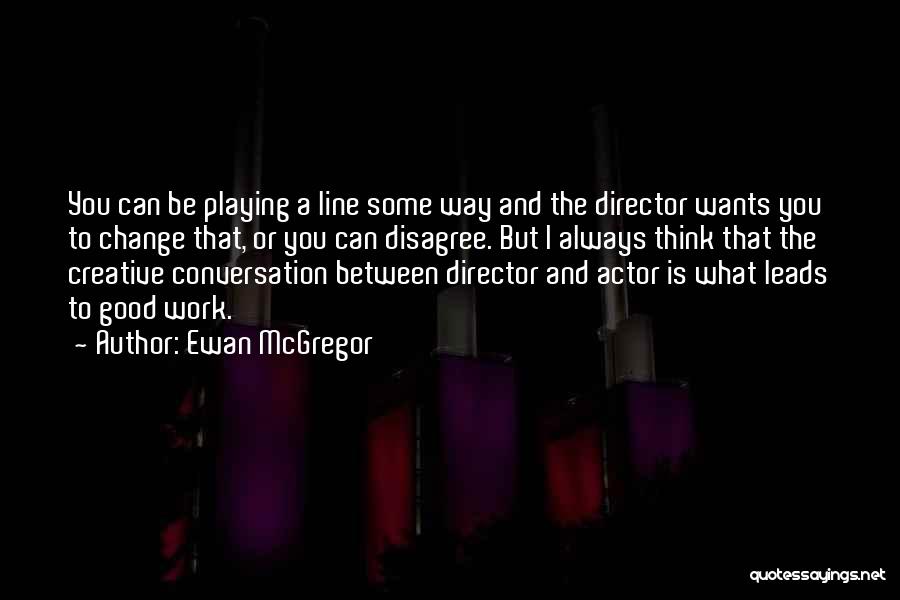 Ewan McGregor Quotes: You Can Be Playing A Line Some Way And The Director Wants You To Change That, Or You Can Disagree.