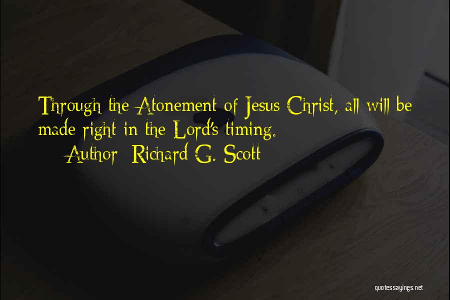 Richard G. Scott Quotes: Through The Atonement Of Jesus Christ, All Will Be Made Right In The Lord's Timing.
