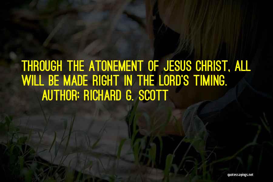 Richard G. Scott Quotes: Through The Atonement Of Jesus Christ, All Will Be Made Right In The Lord's Timing.