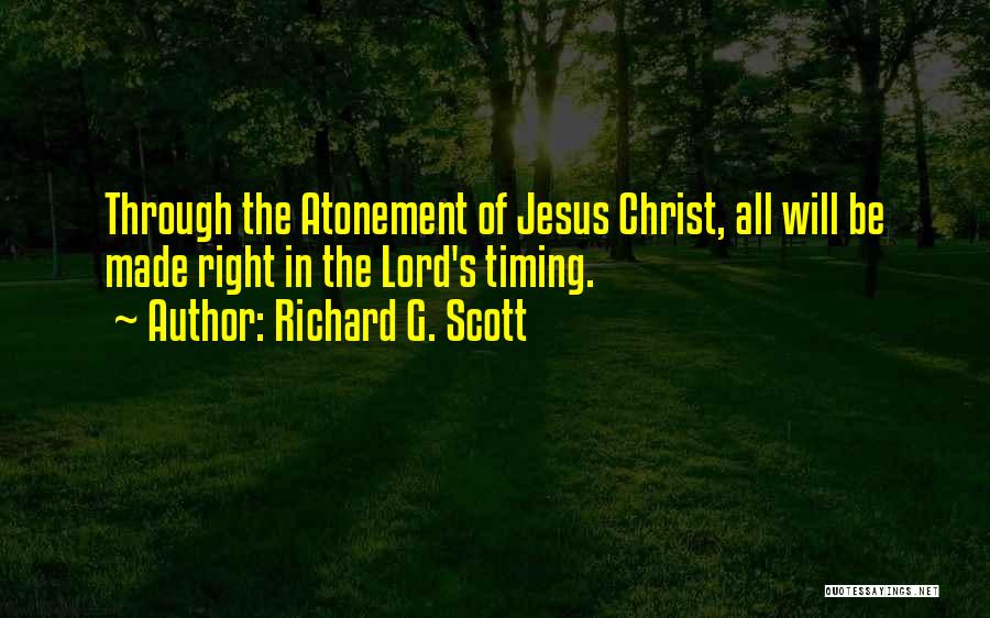 Richard G. Scott Quotes: Through The Atonement Of Jesus Christ, All Will Be Made Right In The Lord's Timing.