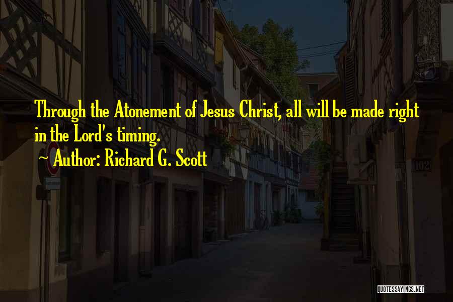 Richard G. Scott Quotes: Through The Atonement Of Jesus Christ, All Will Be Made Right In The Lord's Timing.