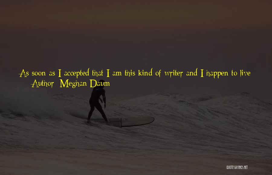 Meghan Daum Quotes: As Soon As I Accepted That I Am This Kind Of Writer And I Happen To Live Here, And Stopped