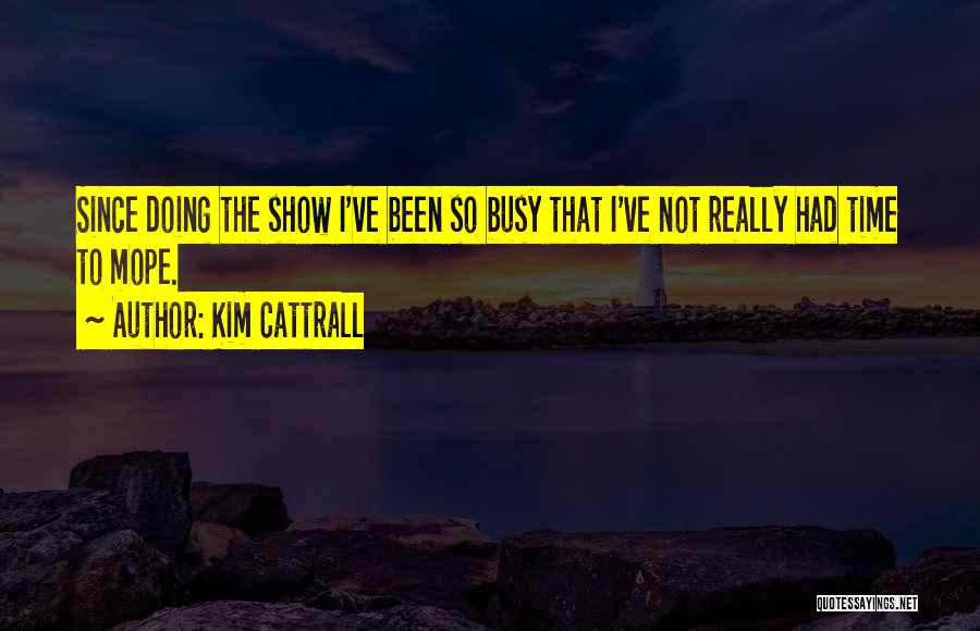 Kim Cattrall Quotes: Since Doing The Show I've Been So Busy That I've Not Really Had Time To Mope.