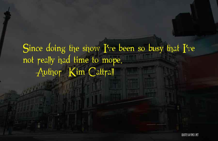 Kim Cattrall Quotes: Since Doing The Show I've Been So Busy That I've Not Really Had Time To Mope.