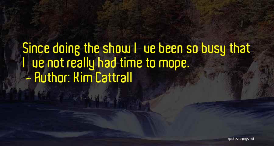 Kim Cattrall Quotes: Since Doing The Show I've Been So Busy That I've Not Really Had Time To Mope.