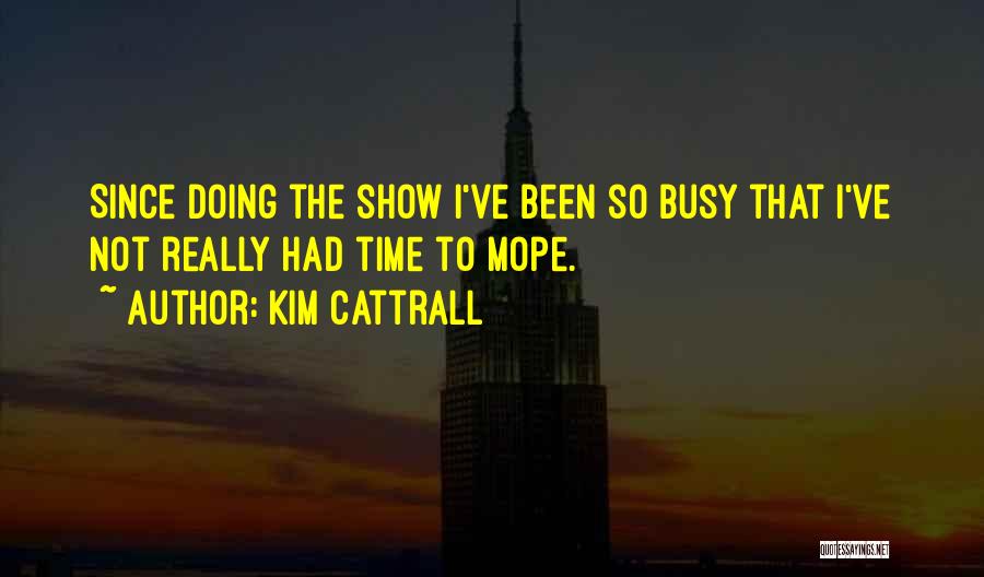 Kim Cattrall Quotes: Since Doing The Show I've Been So Busy That I've Not Really Had Time To Mope.