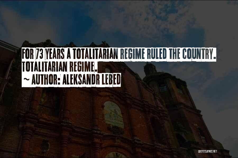 Aleksandr Lebed Quotes: For 73 Years A Totalitarian Regime Ruled The Country. Totalitarian Regime.