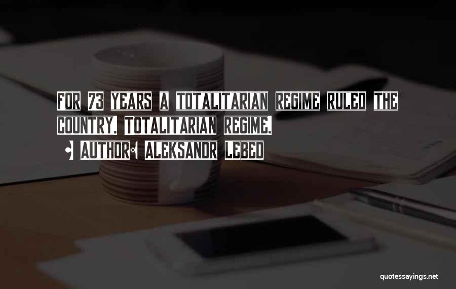 Aleksandr Lebed Quotes: For 73 Years A Totalitarian Regime Ruled The Country. Totalitarian Regime.