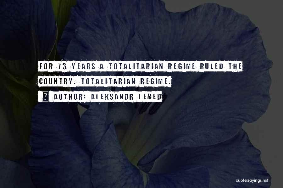 Aleksandr Lebed Quotes: For 73 Years A Totalitarian Regime Ruled The Country. Totalitarian Regime.