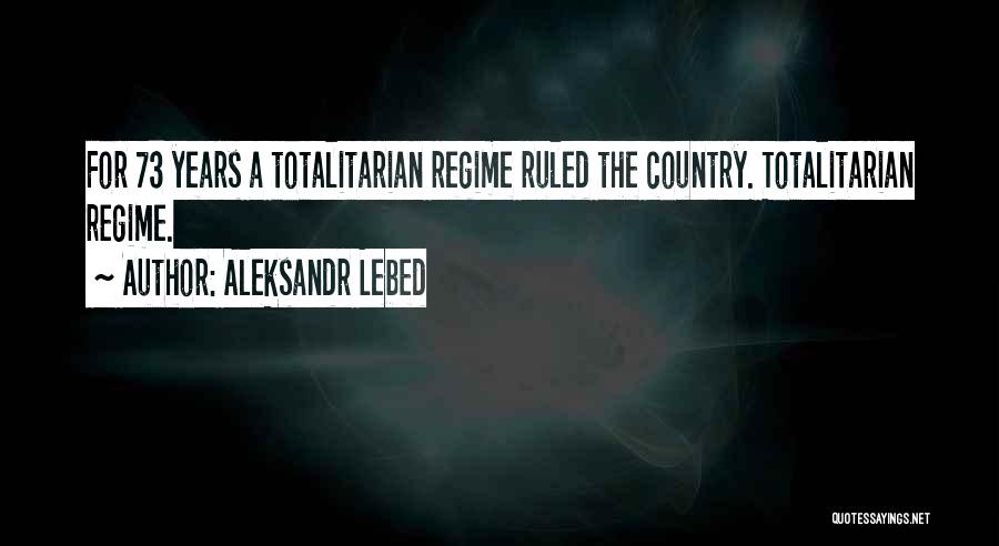 Aleksandr Lebed Quotes: For 73 Years A Totalitarian Regime Ruled The Country. Totalitarian Regime.