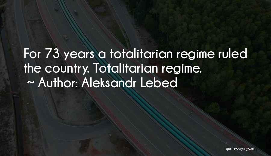 Aleksandr Lebed Quotes: For 73 Years A Totalitarian Regime Ruled The Country. Totalitarian Regime.