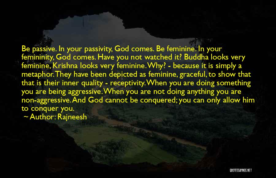 Rajneesh Quotes: Be Passive. In Your Passivity, God Comes. Be Feminine. In Your Femininity, God Comes. Have You Not Watched It? Buddha