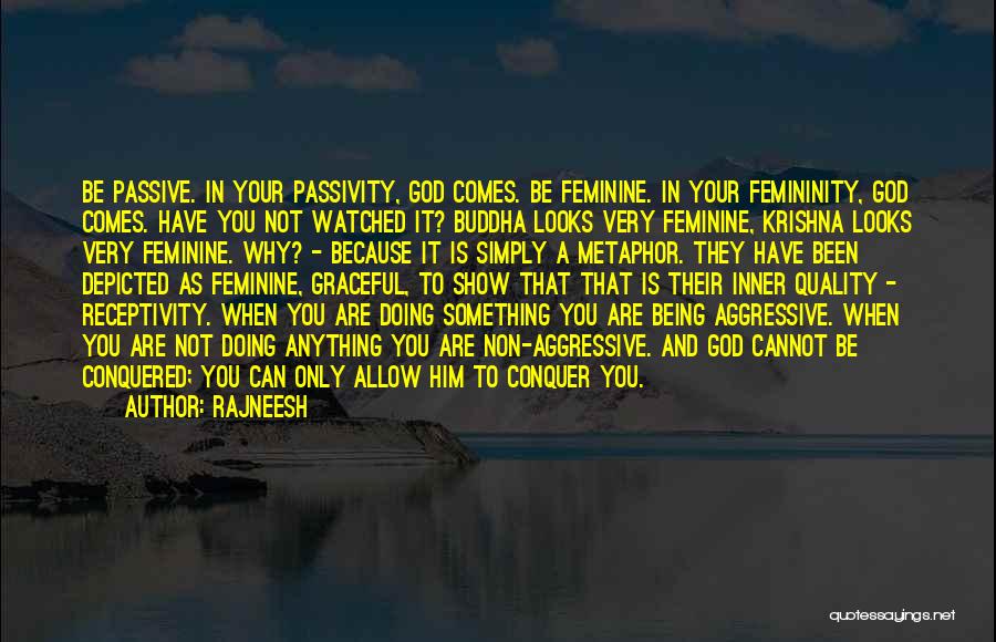 Rajneesh Quotes: Be Passive. In Your Passivity, God Comes. Be Feminine. In Your Femininity, God Comes. Have You Not Watched It? Buddha