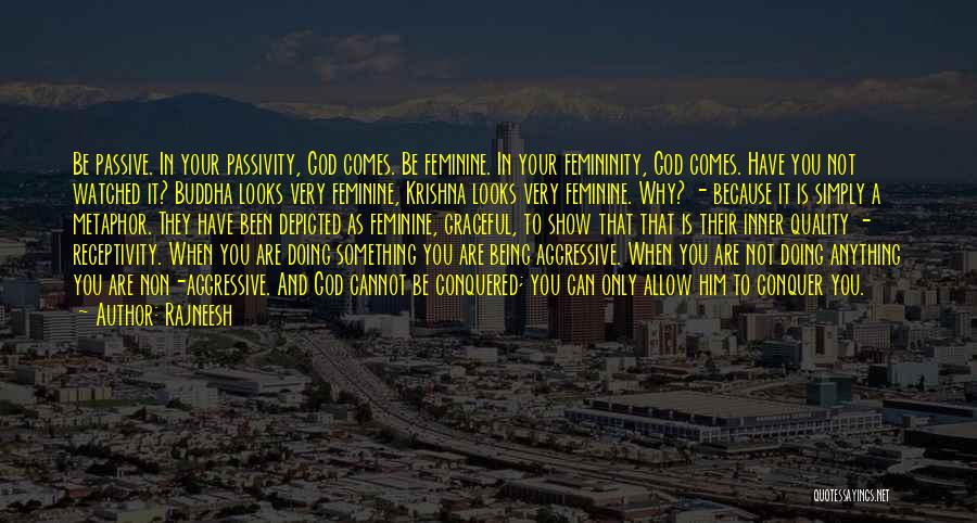 Rajneesh Quotes: Be Passive. In Your Passivity, God Comes. Be Feminine. In Your Femininity, God Comes. Have You Not Watched It? Buddha