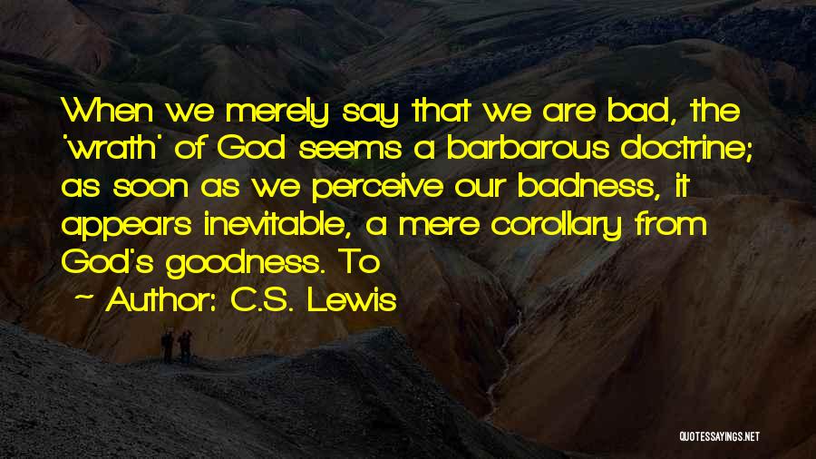 C.S. Lewis Quotes: When We Merely Say That We Are Bad, The 'wrath' Of God Seems A Barbarous Doctrine; As Soon As We