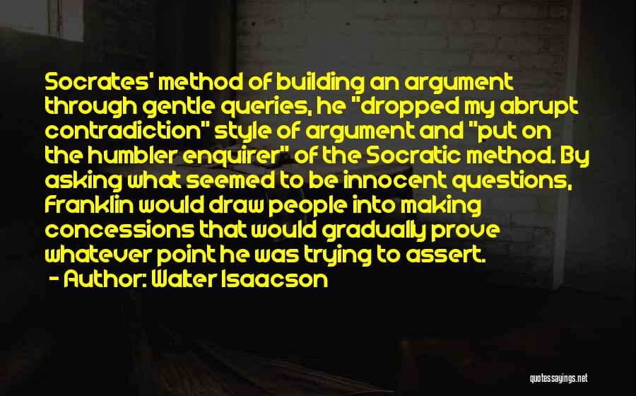 Walter Isaacson Quotes: Socrates' Method Of Building An Argument Through Gentle Queries, He Dropped My Abrupt Contradiction Style Of Argument And Put On