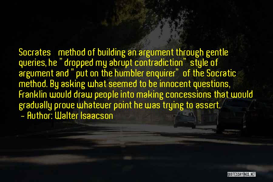 Walter Isaacson Quotes: Socrates' Method Of Building An Argument Through Gentle Queries, He Dropped My Abrupt Contradiction Style Of Argument And Put On