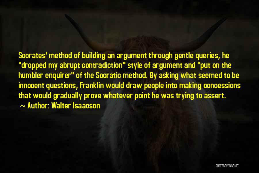 Walter Isaacson Quotes: Socrates' Method Of Building An Argument Through Gentle Queries, He Dropped My Abrupt Contradiction Style Of Argument And Put On