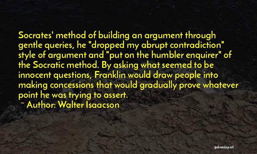 Walter Isaacson Quotes: Socrates' Method Of Building An Argument Through Gentle Queries, He Dropped My Abrupt Contradiction Style Of Argument And Put On