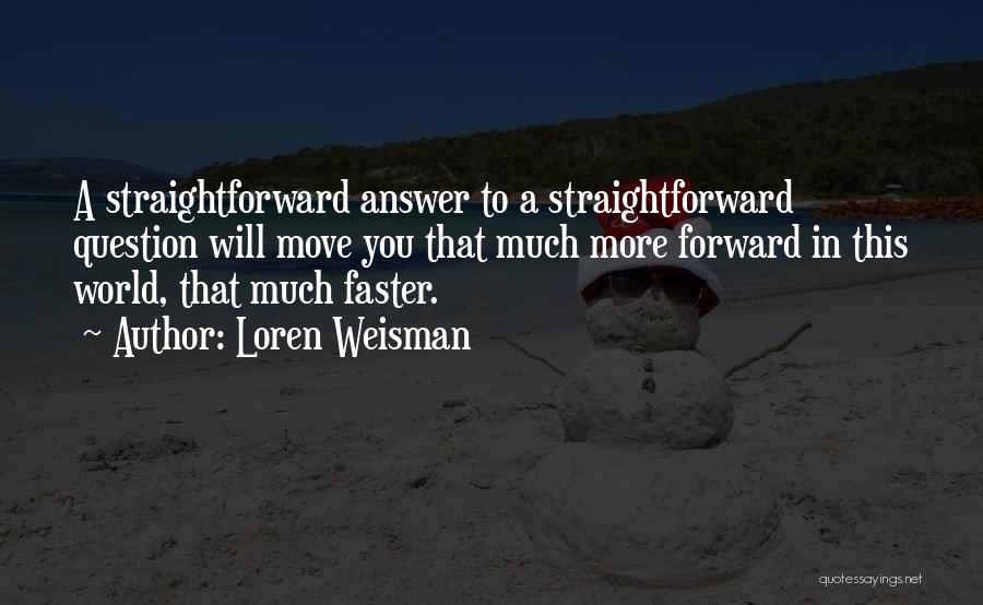 Loren Weisman Quotes: A Straightforward Answer To A Straightforward Question Will Move You That Much More Forward In This World, That Much Faster.