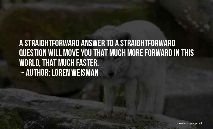 Loren Weisman Quotes: A Straightforward Answer To A Straightforward Question Will Move You That Much More Forward In This World, That Much Faster.