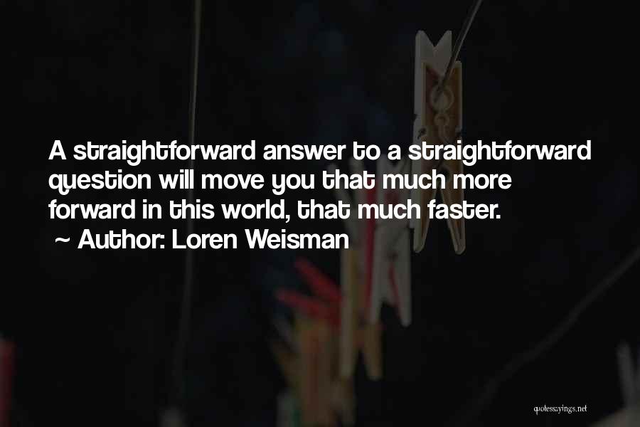 Loren Weisman Quotes: A Straightforward Answer To A Straightforward Question Will Move You That Much More Forward In This World, That Much Faster.