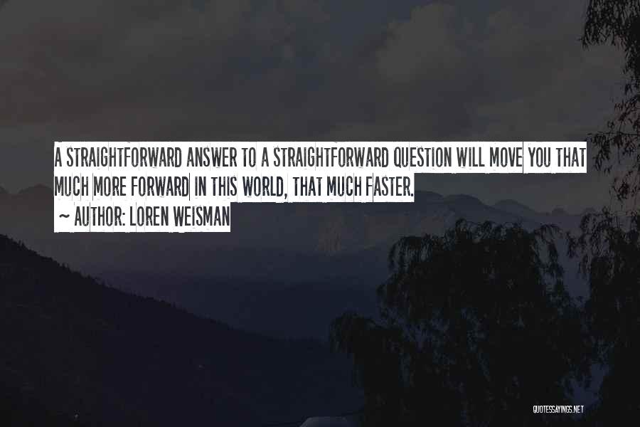 Loren Weisman Quotes: A Straightforward Answer To A Straightforward Question Will Move You That Much More Forward In This World, That Much Faster.