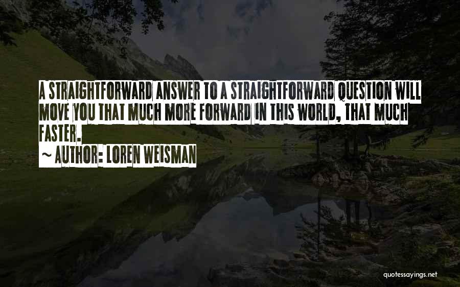 Loren Weisman Quotes: A Straightforward Answer To A Straightforward Question Will Move You That Much More Forward In This World, That Much Faster.