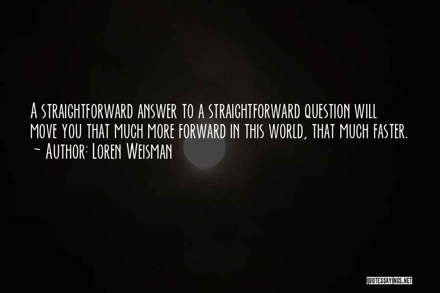 Loren Weisman Quotes: A Straightforward Answer To A Straightforward Question Will Move You That Much More Forward In This World, That Much Faster.