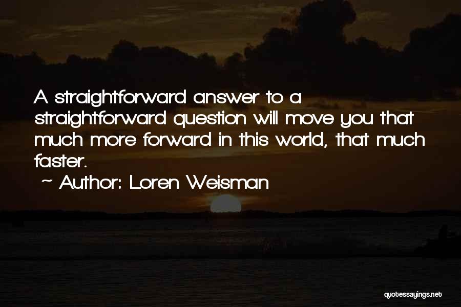 Loren Weisman Quotes: A Straightforward Answer To A Straightforward Question Will Move You That Much More Forward In This World, That Much Faster.