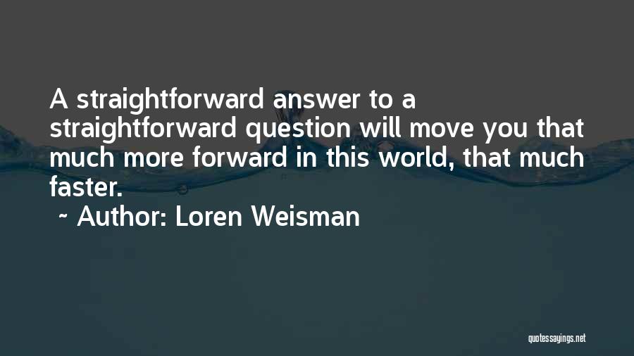 Loren Weisman Quotes: A Straightforward Answer To A Straightforward Question Will Move You That Much More Forward In This World, That Much Faster.