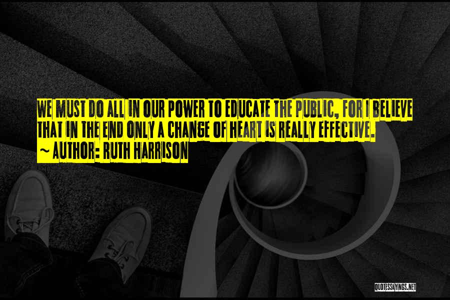 Ruth Harrison Quotes: We Must Do All In Our Power To Educate The Public, For I Believe That In The End Only A