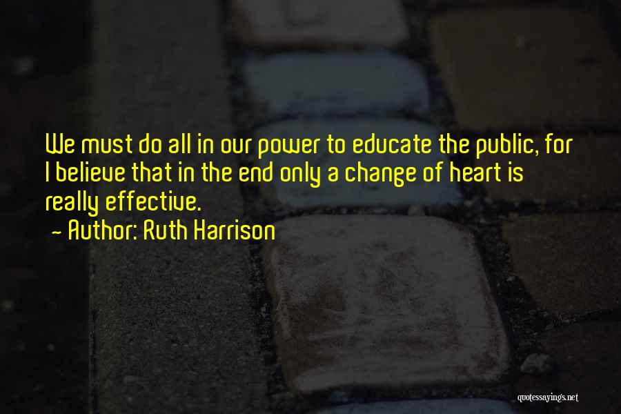 Ruth Harrison Quotes: We Must Do All In Our Power To Educate The Public, For I Believe That In The End Only A