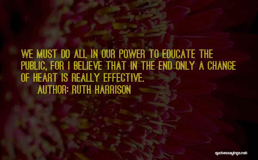 Ruth Harrison Quotes: We Must Do All In Our Power To Educate The Public, For I Believe That In The End Only A