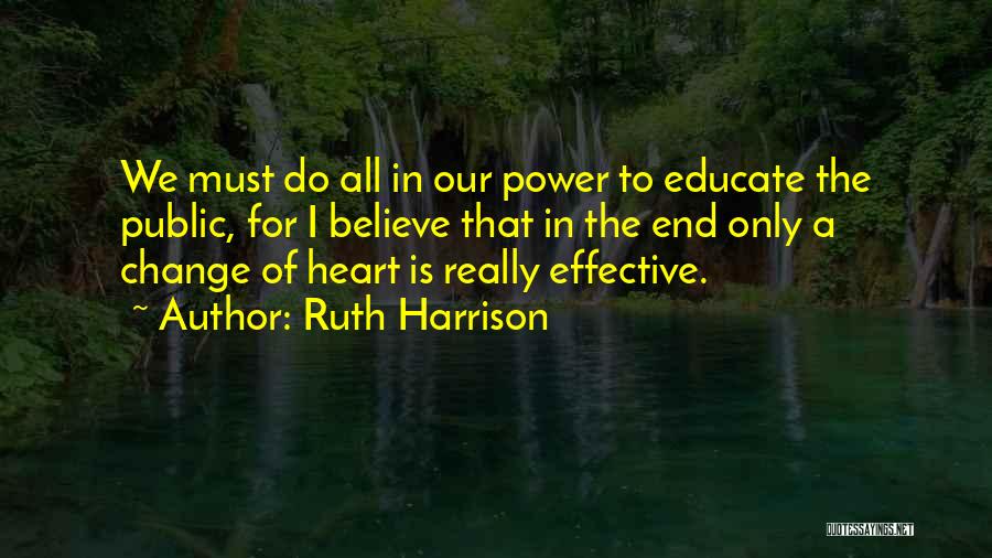 Ruth Harrison Quotes: We Must Do All In Our Power To Educate The Public, For I Believe That In The End Only A