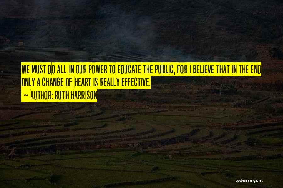 Ruth Harrison Quotes: We Must Do All In Our Power To Educate The Public, For I Believe That In The End Only A