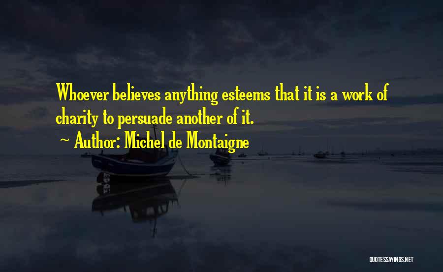 Michel De Montaigne Quotes: Whoever Believes Anything Esteems That It Is A Work Of Charity To Persuade Another Of It.