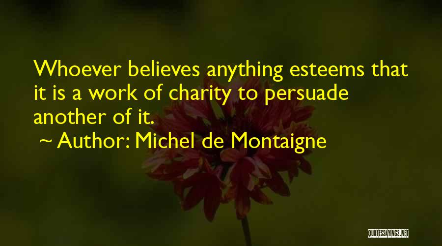 Michel De Montaigne Quotes: Whoever Believes Anything Esteems That It Is A Work Of Charity To Persuade Another Of It.