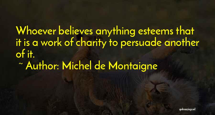 Michel De Montaigne Quotes: Whoever Believes Anything Esteems That It Is A Work Of Charity To Persuade Another Of It.