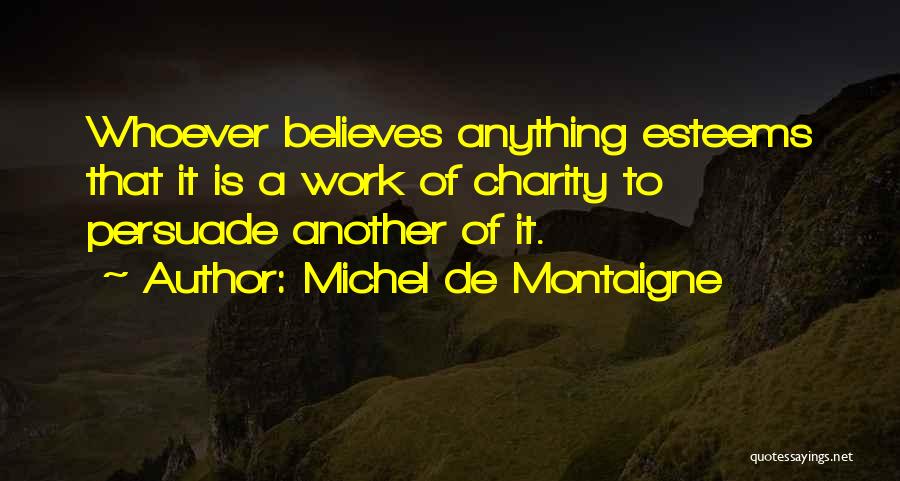Michel De Montaigne Quotes: Whoever Believes Anything Esteems That It Is A Work Of Charity To Persuade Another Of It.
